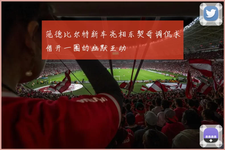 范德比尔特新车亮相东契奇调侃求借开一圈的幽默互动