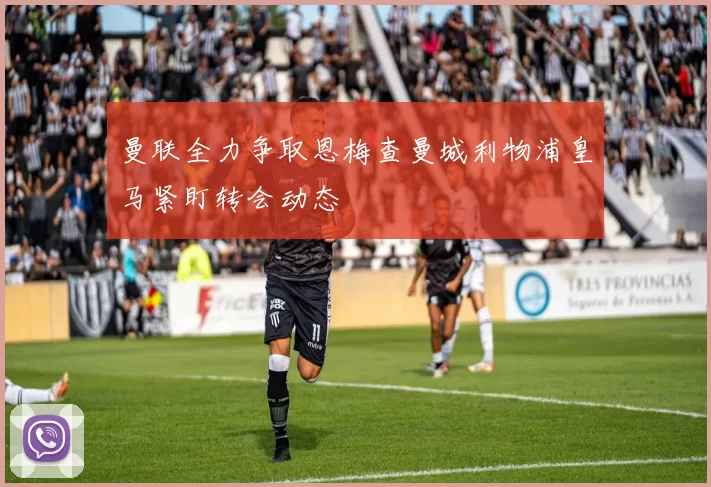 曼联全力争取恩梅查曼城利物浦皇马紧盯转会动态
