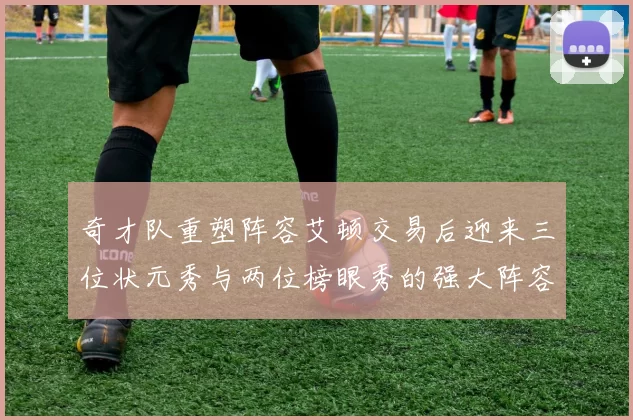 奇才队重塑阵容艾顿交易后迎来三位状元秀与两位榜眼秀的强大阵容