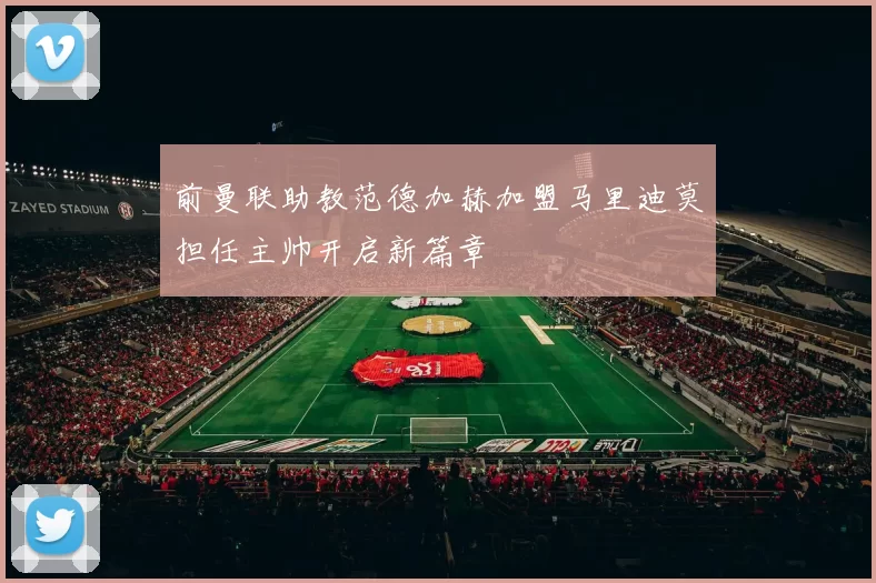 前曼联助教范德加赫加盟马里迪莫担任主帅开启新篇章