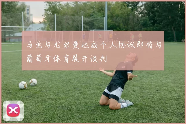 马竞与尤尔曼达成个人协议即将与葡萄牙体育展开谈判
