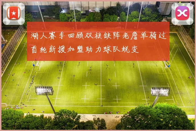 湖人赛季回顾双核缺阵老詹单骑过首轮新援加盟助力球队蜕变