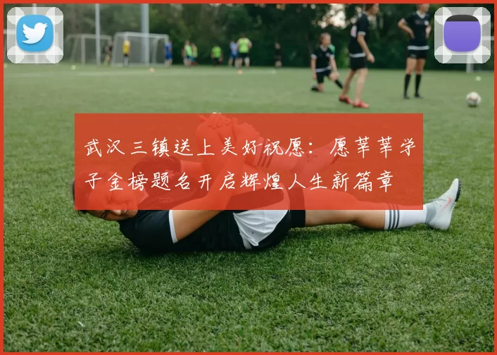 武汉三镇送上美好祝愿：愿莘莘学子金榜题名开启辉煌人生新篇章