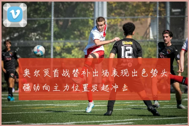 奥尔莫首战替补出场表现出色势头强劲向主力位置发起冲击