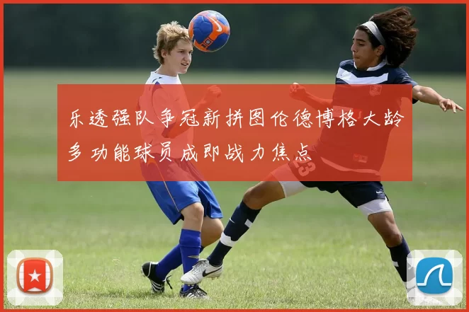 乐透强队争冠新拼图伦德博格大龄多功能球员成即战力焦点