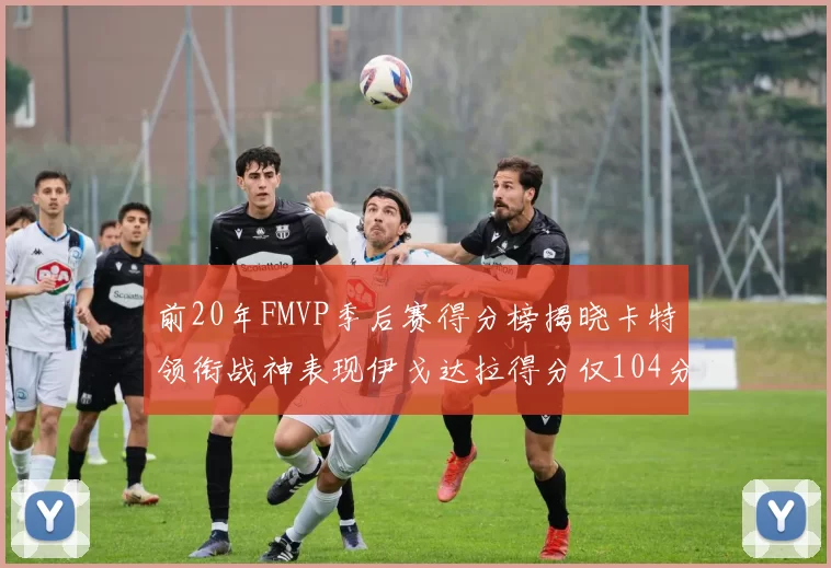 前20年FMVP季后赛得分榜揭晓卡特领衔战神表现伊戈达拉得分仅104分